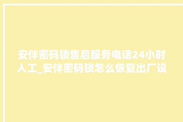 安伴密码锁售后服务电话24小时人工_安伴密码锁怎么恢复出厂设置 。密码锁