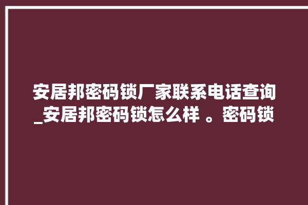 安居邦密码锁厂家联系电话查询_安居邦密码锁怎么样 。密码锁