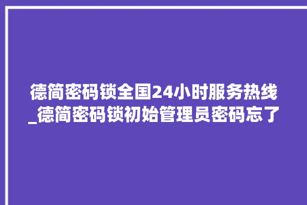 德简密码锁全国24小时服务热线_德简密码锁初始管理员密码忘了 。密码锁