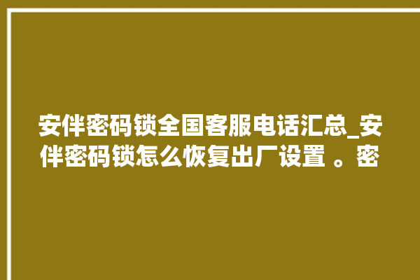 安伴密码锁全国客服电话汇总_安伴密码锁怎么恢复出厂设置 。密码锁