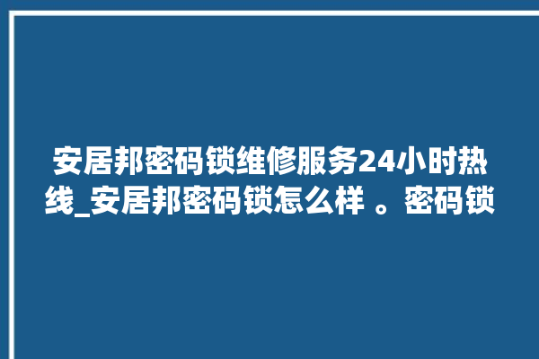 安居邦密码锁维修服务24小时热线_安居邦密码锁怎么样 。密码锁