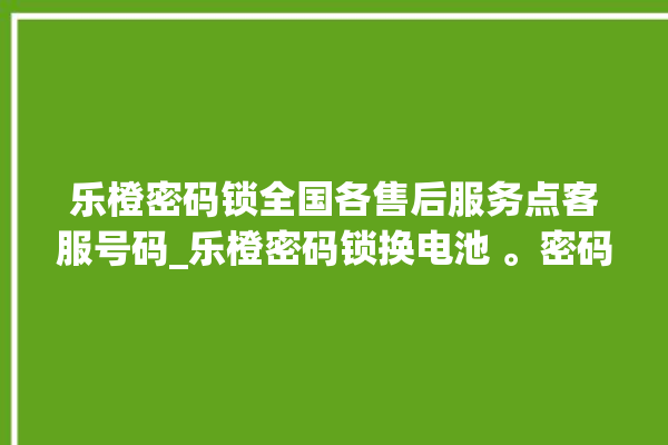 乐橙密码锁全国各售后服务点客服号码_乐橙密码锁换电池 。密码锁