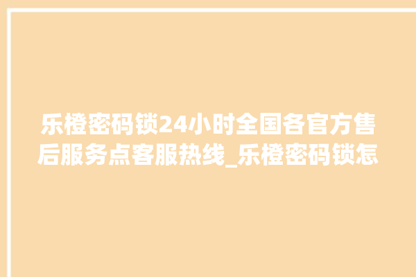 乐橙密码锁24小时全国各官方售后服务点客服热线_乐橙密码锁怎么恢复出厂设置 。密码锁