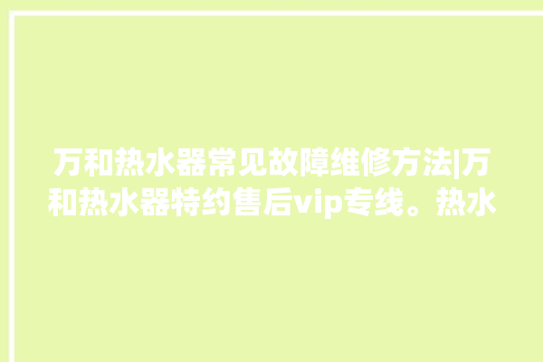 万和热水器常见故障维修方法|万和热水器特约售后vip专线。热水器_专线