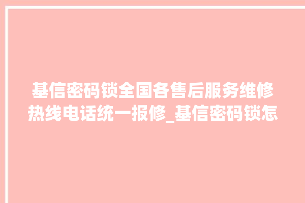 基信密码锁全国各售后服务维修热线电话统一报修_基信密码锁怎么改密码 。密码锁