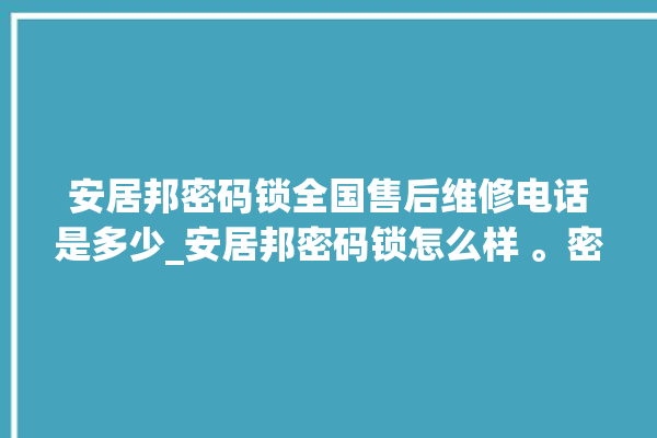 安居邦密码锁全国售后维修电话是多少_安居邦密码锁怎么样 。密码锁