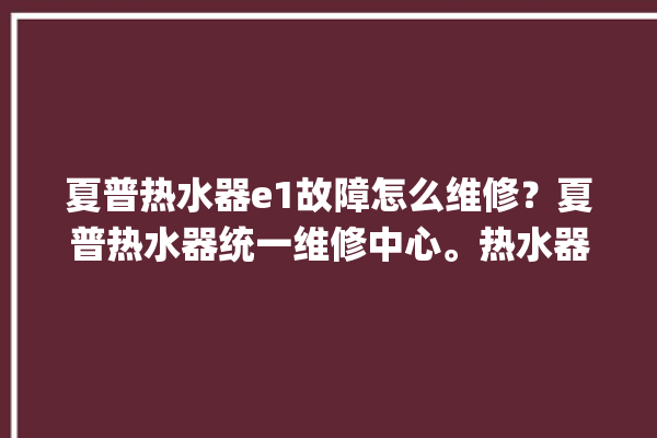 夏普热水器e1故障怎么维修？夏普热水器统一维修中心。热水器_维修中心