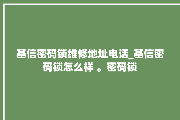 基信密码锁维修地址电话_基信密码锁怎么样 。密码锁