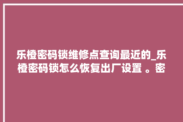 乐橙密码锁维修点查询最近的_乐橙密码锁怎么恢复出厂设置 。密码锁