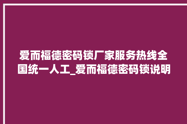 爱而福德密码锁厂家服务热线全国统一人工_爱而福德密码锁说明书图解 。密码锁