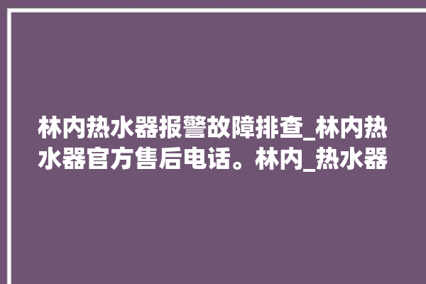 林内热水器报警故障排查_林内热水器官方售后电话。林内_热水器