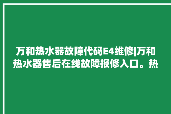 万和热水器故障代码E4维修|万和热水器售后在线故障报修入口。热水器_在线