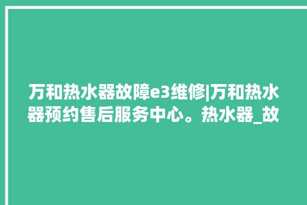 万和热水器故障e3维修|万和热水器预约售后服务中心。热水器_故障