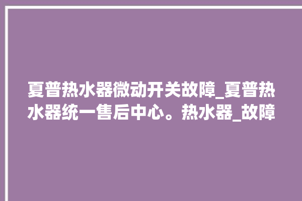 夏普热水器微动开关故障_夏普热水器统一售后中心。热水器_故障