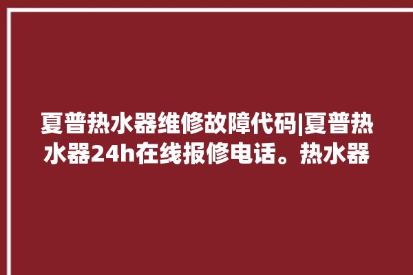 夏普热水器维修故障代码|夏普热水器24h在线报修电话。热水器_在线