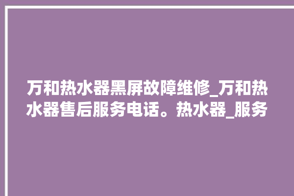 万和热水器黑屏故障维修_万和热水器售后服务电话。热水器_服务电话