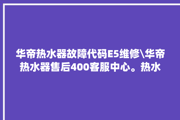 华帝热水器故障代码E5维修\华帝热水器售后400客服中心。热水器_华帝