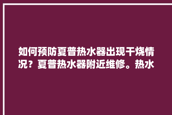 如何预防夏普热水器出现干烧情况？夏普热水器附近维修。热水器_如何预防