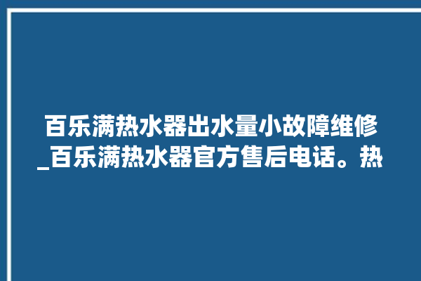 百乐满热水器出水量小故障维修_百乐满热水器官方售后电话。热水器_百乐