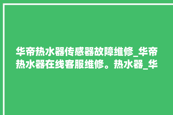 华帝热水器传感器故障维修_华帝热水器在线客服维修。热水器_华帝