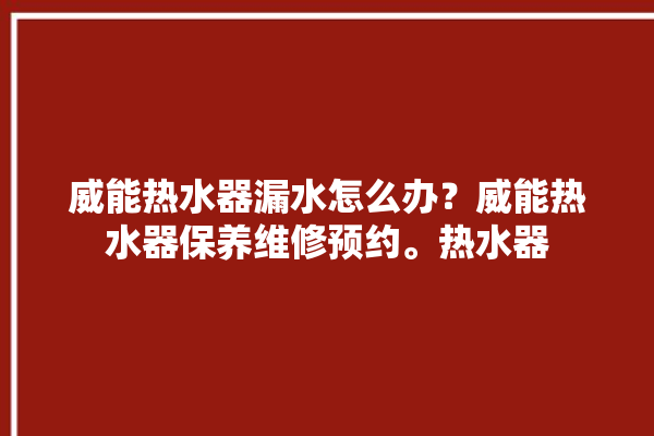 威能热水器漏水怎么办？威能热水器保养维修预约。热水器