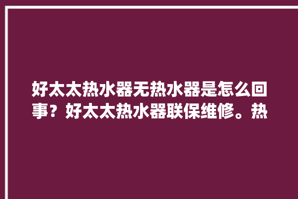 好太太热水器无热水器是怎么回事？好太太热水器联保维修。热水器_好太太