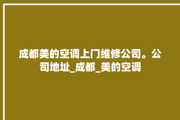 成都美的空调上门维修公司。公司地址_成都_美的空调