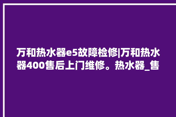 万和热水器e5故障检修|万和热水器400售后上门维修。热水器_售后