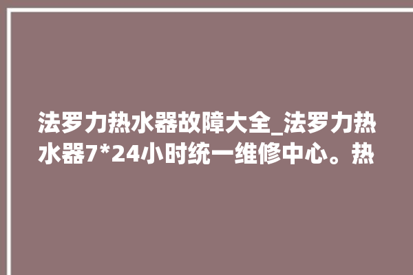 法罗力热水器故障大全_法罗力热水器724小时统一维修中心。热水器_维修中心