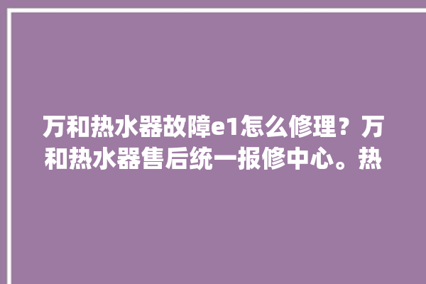 万和热水器故障e1怎么修理？万和热水器售后统一报修中心。热水器_故障