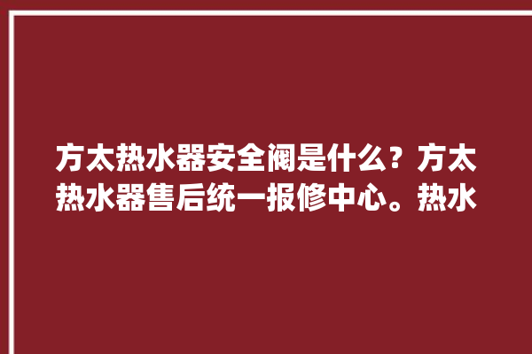 方太热水器安全阀是什么？方太热水器售后统一报修中心。热水器_方太