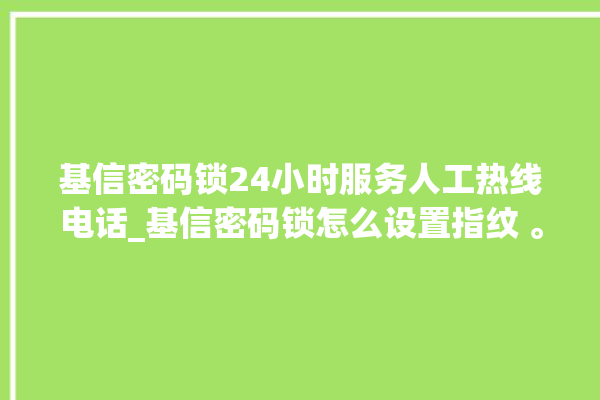 基信密码锁24小时服务人工热线电话_基信密码锁怎么设置指纹 。密码锁