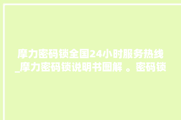 摩力密码锁全国24小时服务热线_摩力密码锁说明书图解 。密码锁