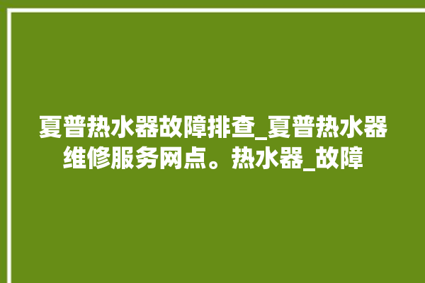 夏普热水器故障排查_夏普热水器维修服务网点。热水器_故障