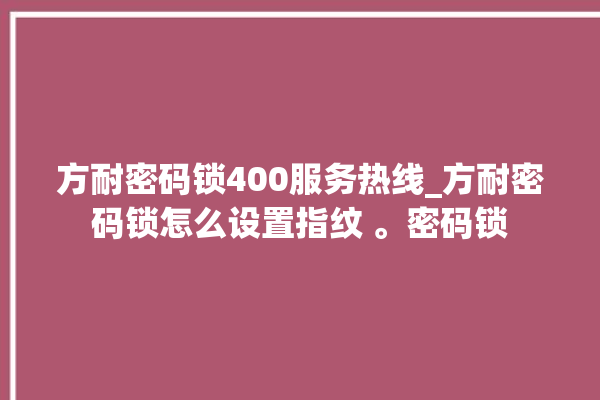 方耐密码锁400服务热线_方耐密码锁怎么设置指纹 。密码锁