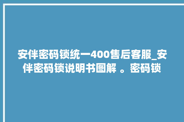 安伴密码锁统一400售后客服_安伴密码锁说明书图解 。密码锁