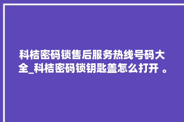 科桔密码锁售后服务热线号码大全_科桔密码锁钥匙盖怎么打开 。密码锁