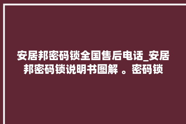 安居邦密码锁全国售后电话_安居邦密码锁说明书图解 。密码锁