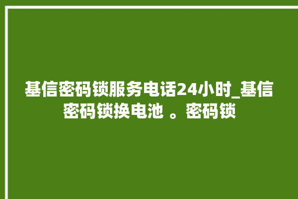 基信密码锁服务电话24小时_基信密码锁换电池 。密码锁