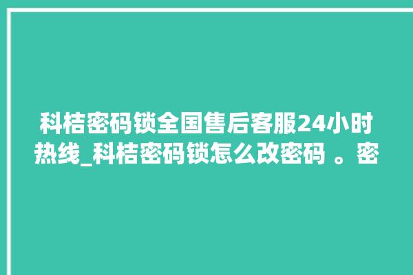 科桔密码锁全国售后客服24小时热线_科桔密码锁怎么改密码 。密码锁