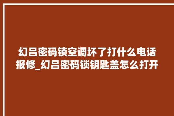 幻吕密码锁空调坏了打什么电话报修_幻吕密码锁钥匙盖怎么打开 。密码锁