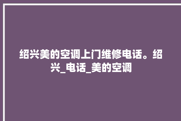 绍兴美的空调上门维修电话。绍兴_电话_美的空调