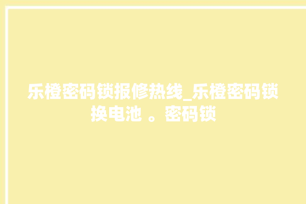 乐橙密码锁报修热线_乐橙密码锁换电池 。密码锁