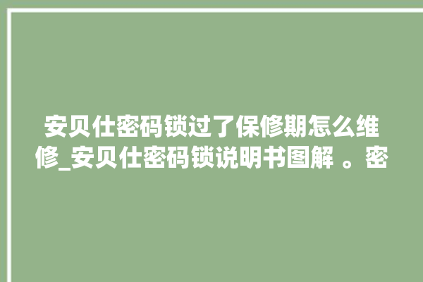 安贝仕密码锁过了保修期怎么维修_安贝仕密码锁说明书图解 。密码锁