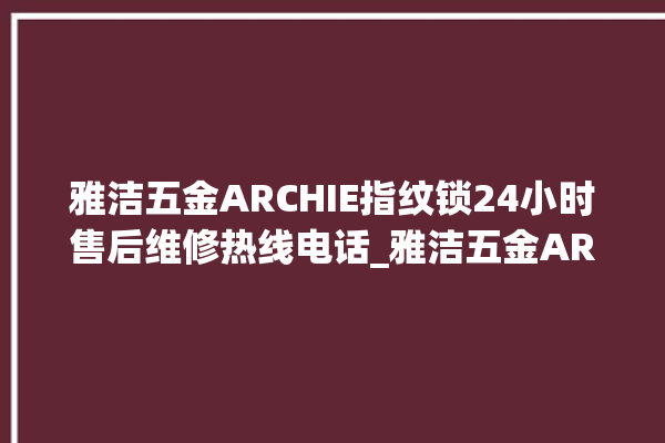 雅洁五金ARCHIE指纹锁24小时售后维修热线电话_雅洁五金ARCHIE指纹锁换电池 。指纹锁