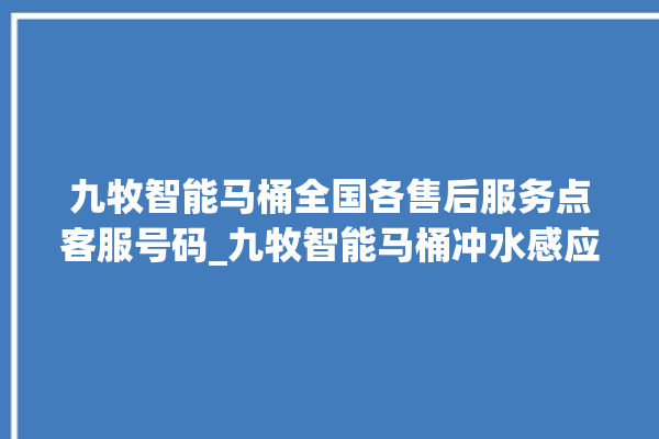 九牧智能马桶全国各售后服务点客服号码_九牧智能马桶冲水感应怎么调 。马桶