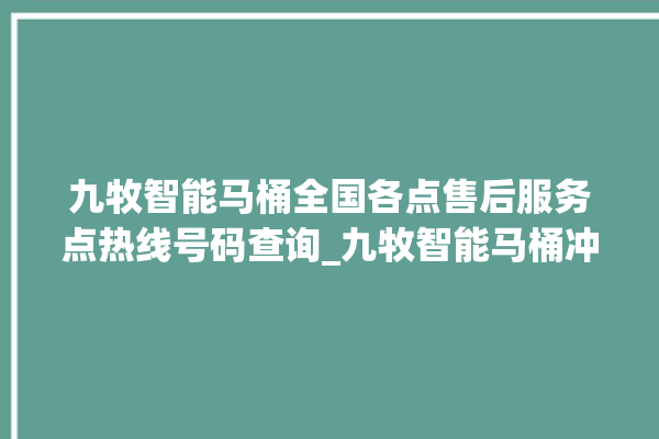 九牧智能马桶全国各点售后服务点热线号码查询_九牧智能马桶冲水不停 。马桶