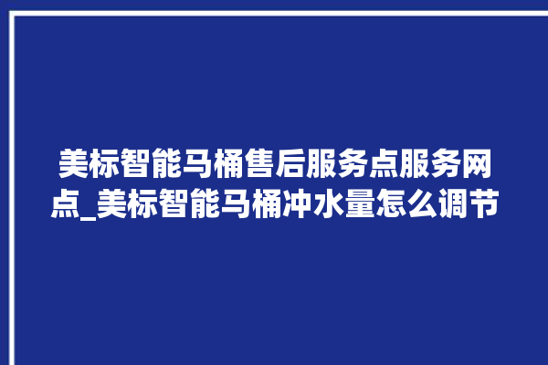 美标智能马桶售后服务点服务网点_美标智能马桶冲水量怎么调节 。马桶