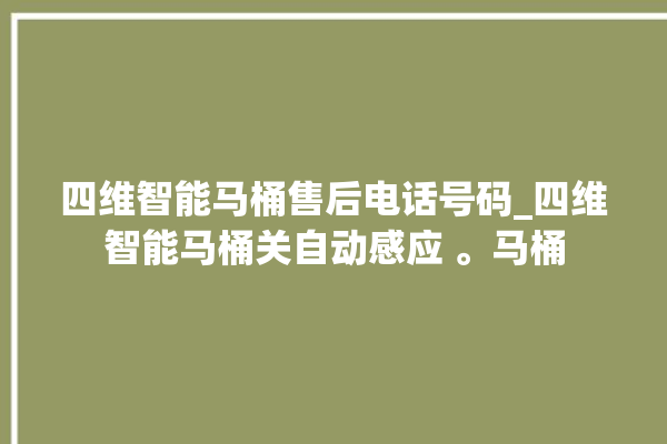 四维智能马桶售后电话号码_四维智能马桶关自动感应 。马桶