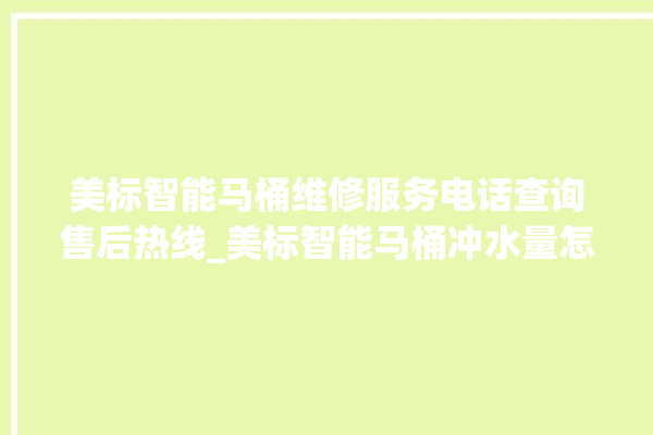 美标智能马桶维修服务电话查询售后热线_美标智能马桶冲水量怎么调节 。马桶